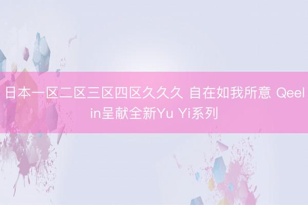 日本一区二区三区四区久久久 自在如我所意 Qeelin呈献全新Yu Yi系列