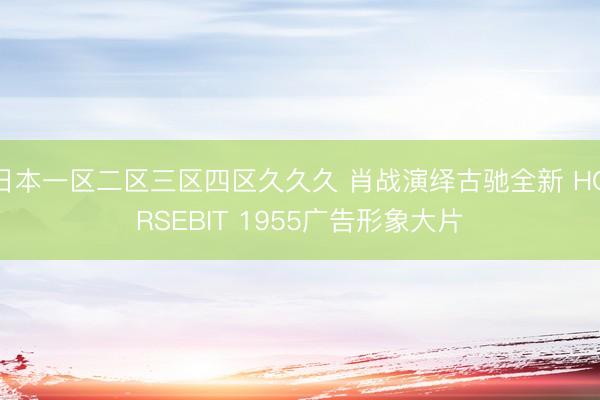 日本一区二区三区四区久久久 肖战演绎古驰全新 HORSEBIT 1955广告形象大片