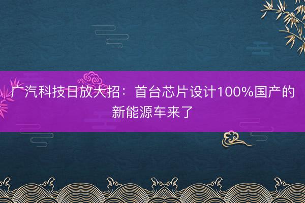 广汽科技日放大招：首台芯片设计100%国产的新能源车来了
