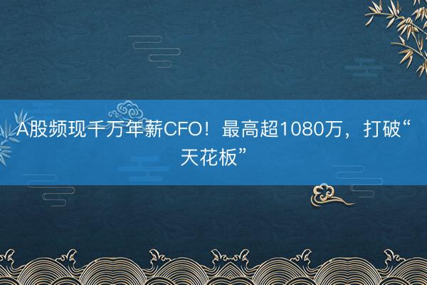 A股频现千万年薪CFO！最高超1080万，打破“天花板”