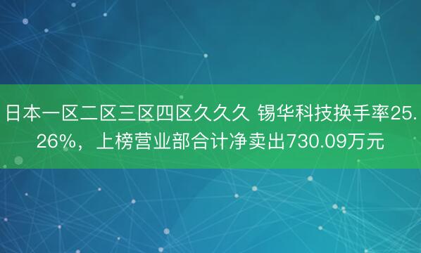 日本一区二区三区四区久久久 锡华科技换手率25.26%，上榜营业部合计净卖出730.09万元