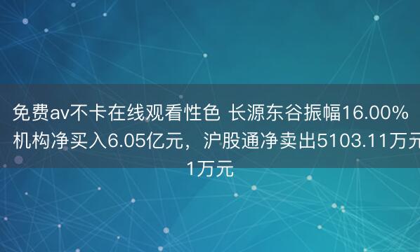免费av不卡在线观看性色 长源东谷振幅16.00%，机构净买入6.05亿元，沪股通净卖出5103.11万元