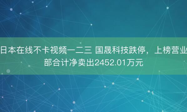 日本在线不卡视频一二三 国晟科技跌停，上榜营业部合计净卖出2452.01万元