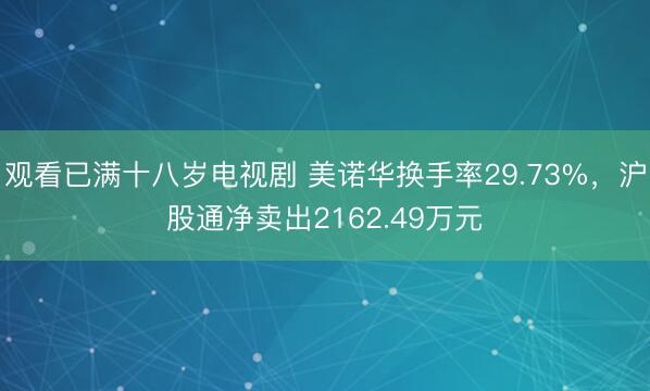 观看已满十八岁电视剧 美诺华换手率29.73%，沪股通净卖出2162.49万元