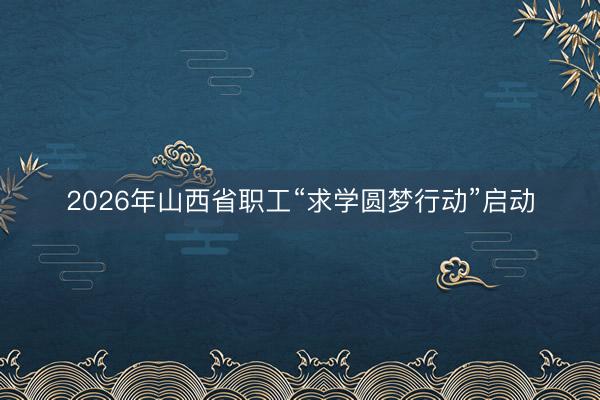2026年山西省职工“求学圆梦行动”启动