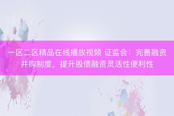 一区二区精品在线播放视频 证监会：完善融资并购制度，提升股债融资灵活性便利性