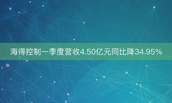 海得控制一季度营收4.50亿元同比降34.95%