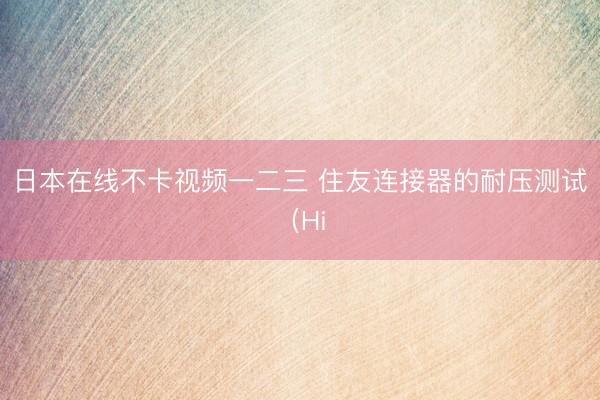 日本在线不卡视频一二三 住友连接器的耐压测试（Hi