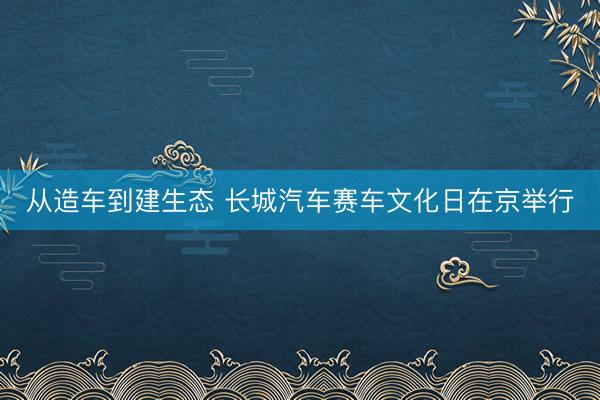 从造车到建生态 长城汽车赛车文化日在京举行