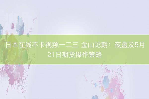 日本在线不卡视频一二三 金山论期：夜盘及5月21日期货操作策略