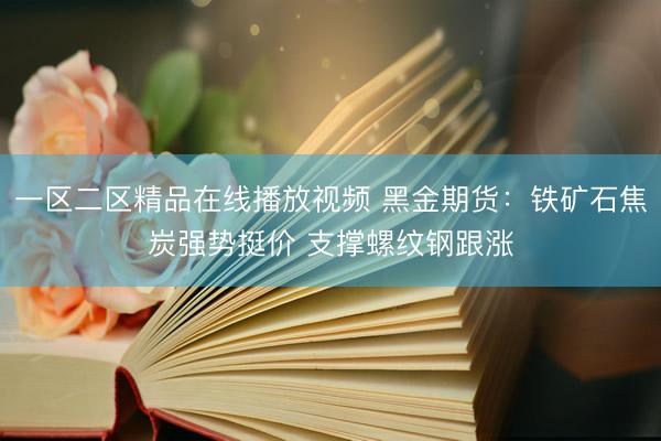 一区二区精品在线播放视频 黑金期货：铁矿石焦炭强势挺价 支撑螺纹钢跟涨