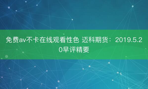 免费av不卡在线观看性色 迈科期货：2019.5.20早评精要