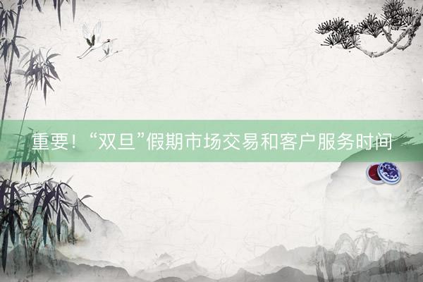 重要！“双旦”假期市场交易和客户服务时间