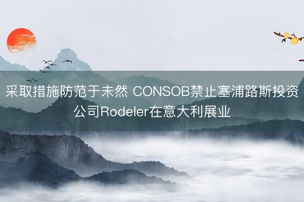 采取措施防范于未然 CONSOB禁止塞浦路斯投资公司Rodeler在意大利展业