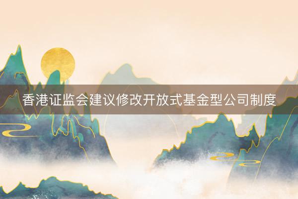 香港证监会建议修改开放式基金型公司制度