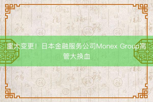 重大变更！日本金融服务公司Monex Group高管大换血