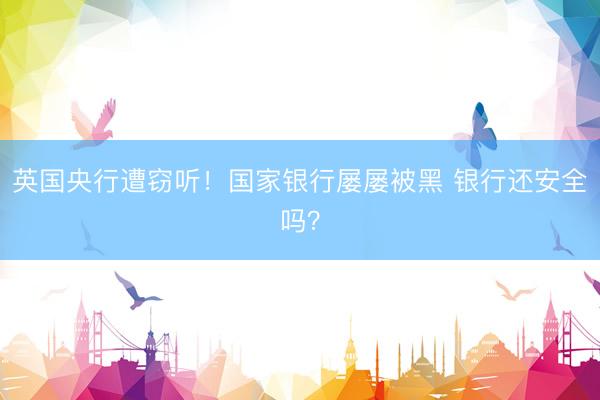英国央行遭窃听！国家银行屡屡被黑 银行还安全吗？