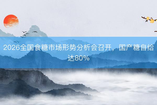 2026全国食糖市场形势分析会召开，国产糖自给达80%