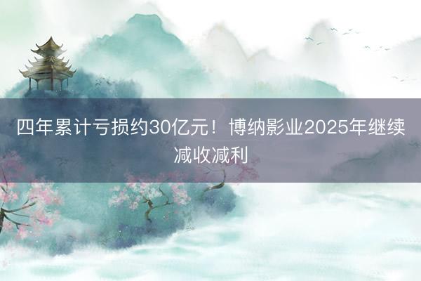 四年累计亏损约30亿元！博纳影业2025年继续减收减利