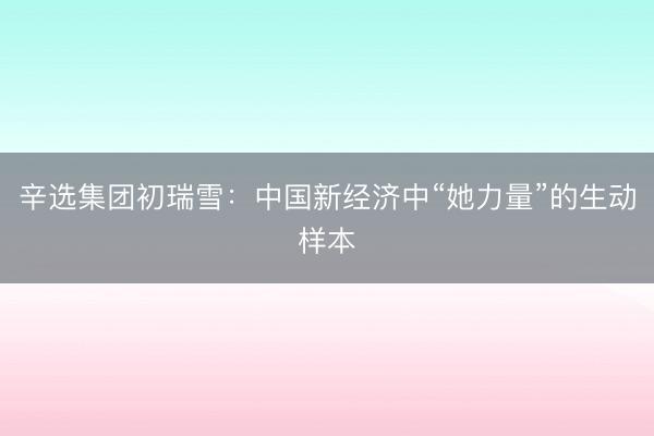 辛选集团初瑞雪：中国新经济中“她力量”的生动样本