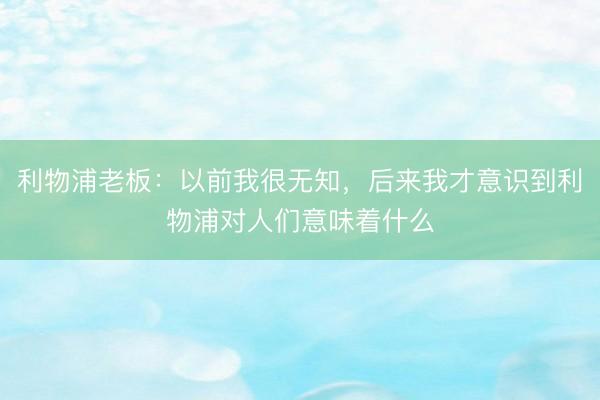 利物浦老板：以前我很无知，后来我才意识到利物浦对人们意味着什么