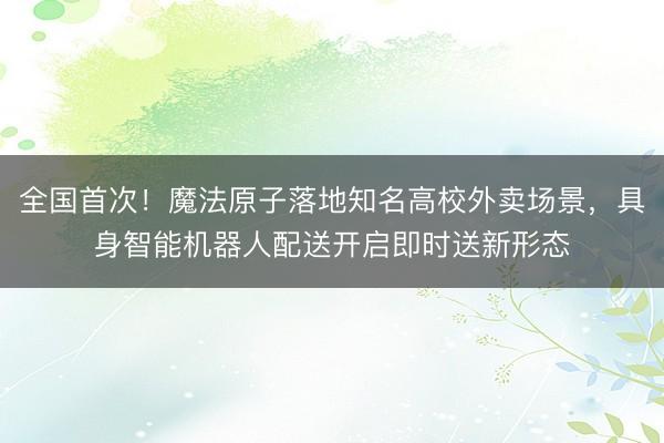 全国首次！魔法原子落地知名高校外卖场景，<a href=