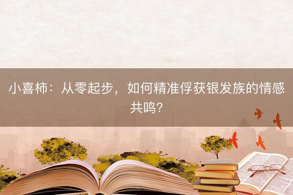 小喜柿：从零起步，如何精准俘获银发族的情感共鸣？