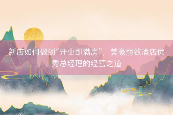 新店如何做到“开业即满房”，美豪丽致酒店优秀总经理的经营之道