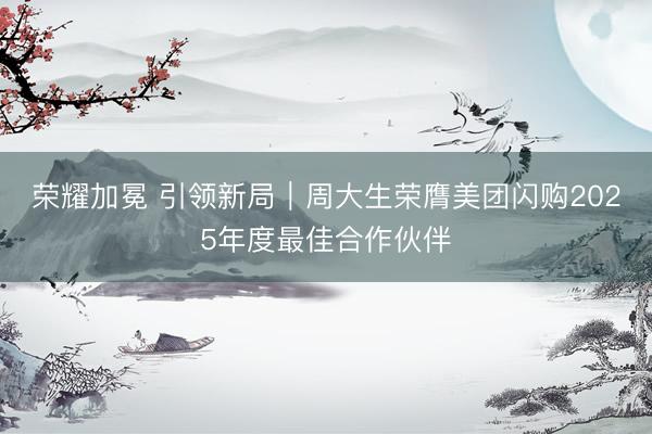 荣耀加冕 引领新局｜周大生荣膺美团闪购2025年度最佳合作伙伴