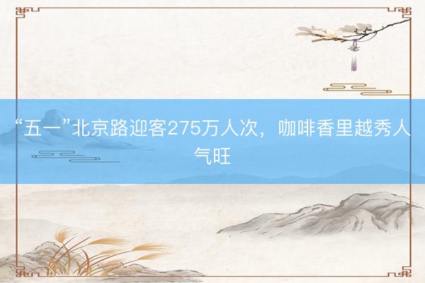 “五一”北京路迎客275万人次，咖啡香里越秀人气旺