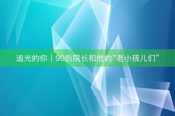追光的你｜90后院长和他的“老小孩儿们”