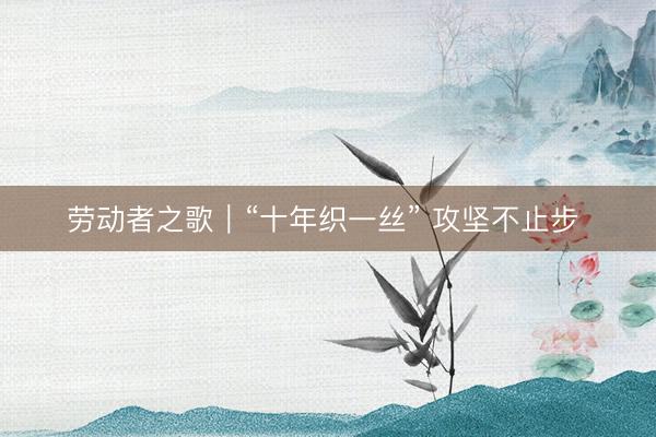 劳动者之歌｜“十年织一丝” 攻坚不止步 