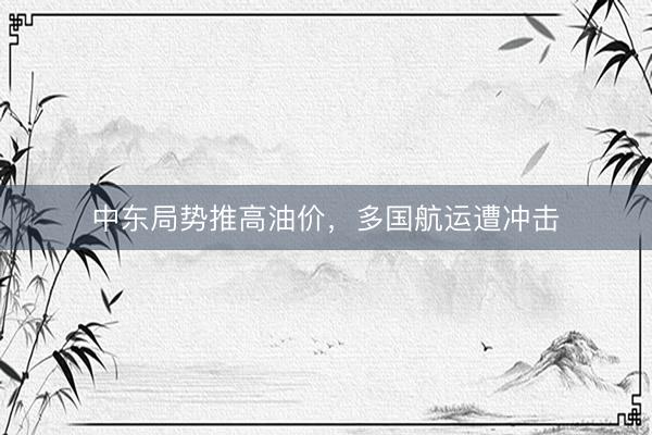 中东局势推高油价，多国航运遭冲击