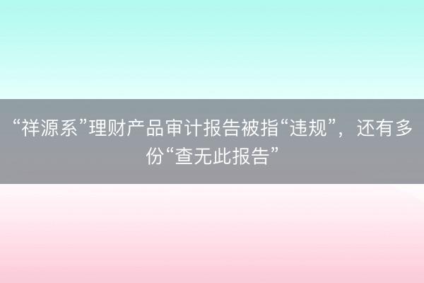 “祥源系”理财产品审计报告被指“违规”，还有多份“查无此报告”