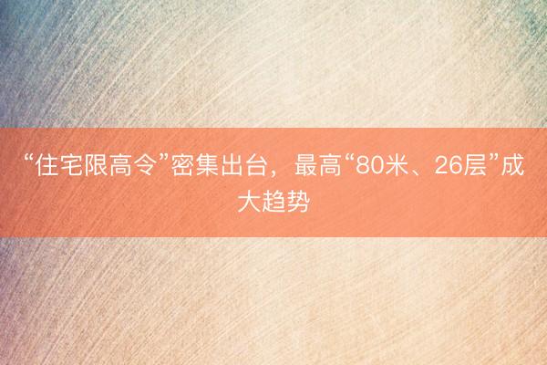 “住宅限高令”密集出台，最高“80米、26层”成大趋势