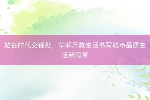 站在时代交锋处，华润万象生活书写城市品质生活新篇章