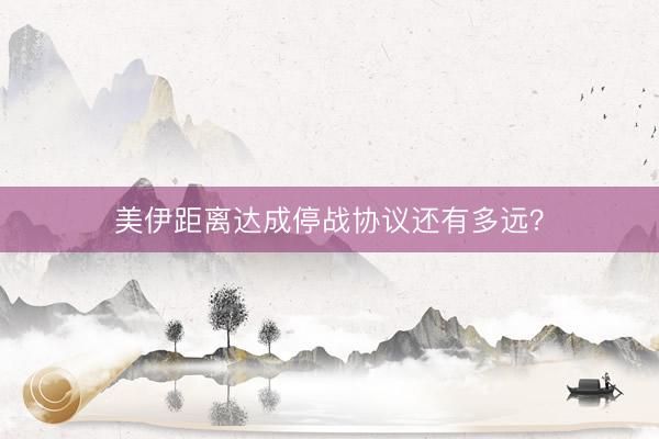 美伊距离达成停战协议还有多远？