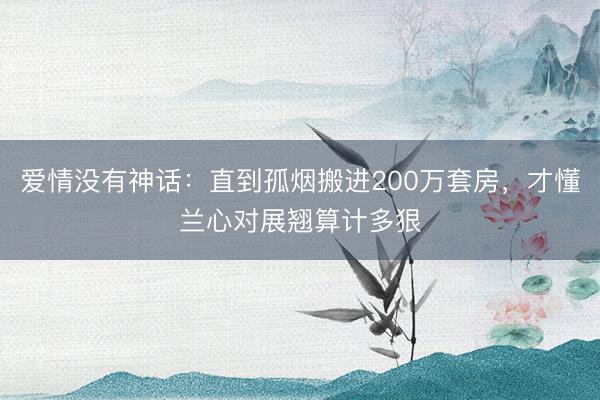 爱情没有神话：直到孤烟搬进200万套房，才懂兰心对展翘算计多狠