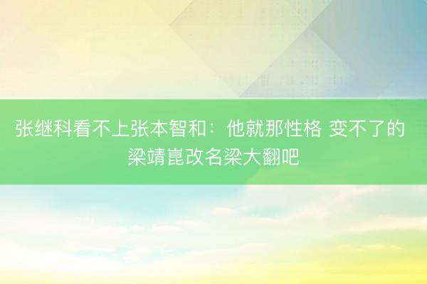 张继科看不上张本智和：他就那性格 变不了的 梁靖崑改名梁大翻吧