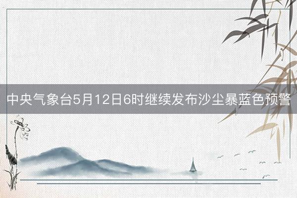 中央气象台5月12日6时继续发布沙尘暴蓝色预警