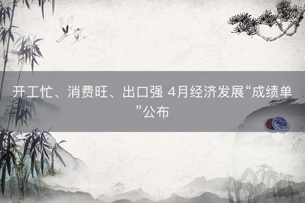 开工忙、消费旺、出口强 4月经济发展“成绩单”公布