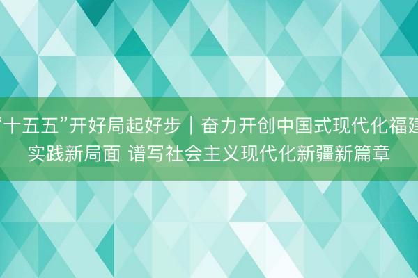 “十五五”开好局起好步｜奋力开创中国式现代化福建实践新局面 谱写社会主义现代化新疆新篇章