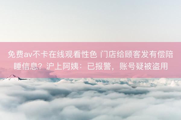 免费av不卡在线观看性色 门店给顾客发有偿陪睡信息？沪上阿姨：已报警，账号疑被盗用