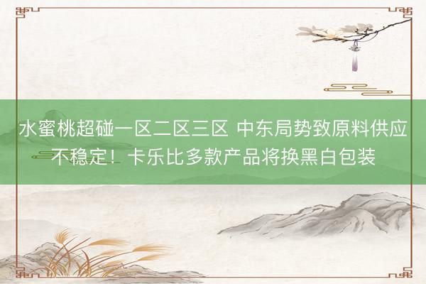 水蜜桃超碰一区二区三区 中东局势致原料供应不稳定！卡乐比多款产品将换黑白包装