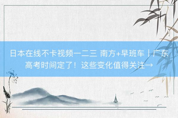 日本在线不卡视频一二三 南方+早班车｜广东高考时间定了！这些变化值得关注→