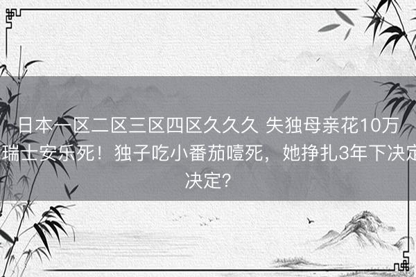 日本一区二区三区四区久久久 失独母亲花10万飞瑞士安乐死！独子吃小番茄噎死，她挣扎3年下决定？