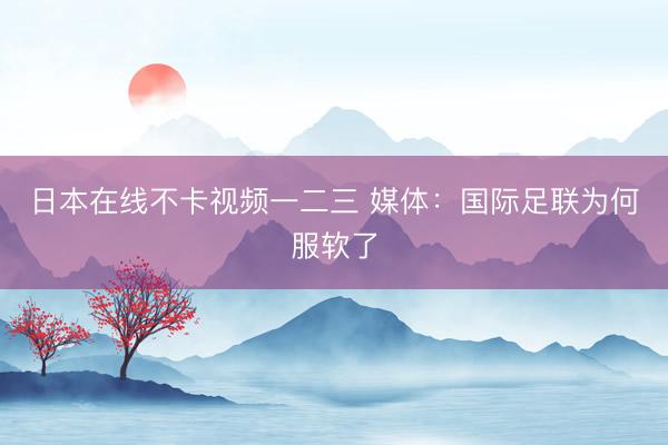 日本在线不卡视频一二三 媒体：国际足联为何服软了