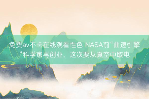 免费av不卡在线观看性色 NASA前“曲速引擎”科学家再创业，这次要从真空中取电