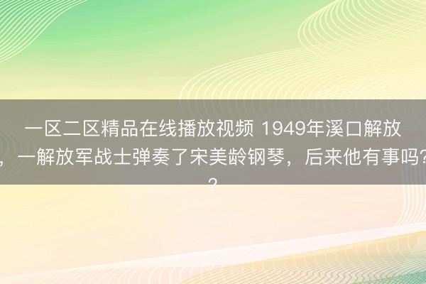 一区二区精品在线播放视频 1949年溪口解放，一解放军战士弹奏了宋美龄钢琴，后来他有事吗？