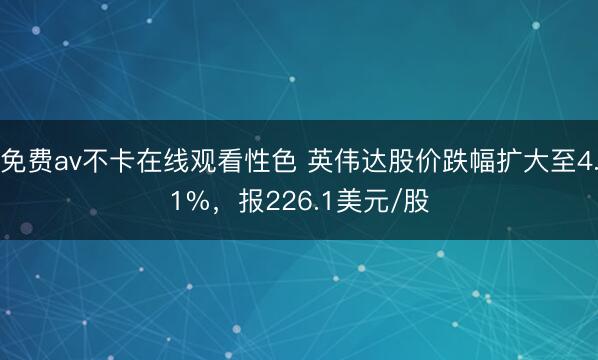 免费av不卡在线观看性色 英伟达股价跌幅扩大至4.1%，报226.1美元/股